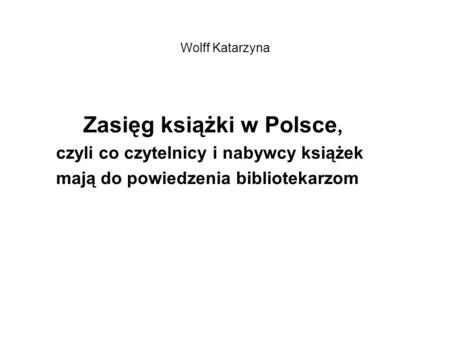 Wolff Katarzyna Zasięg książki w Polsce, czyli co czytelnicy i nabywcy książek mają do powiedzenia bibliotekarzom.