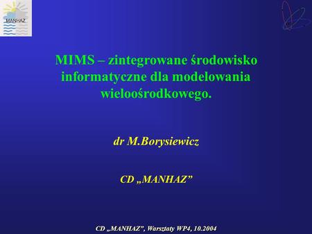 CD MANHAZ, Warsztaty WP4, 10.2004 MIMS – zintegrowane środowisko informatyczne dla modelowania wieloośrodkowego. dr M.Borysiewicz CD MANHAZ.