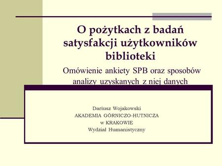O pożytkach z badań satysfakcji użytkowników biblioteki Omówienie ankiety SPB oraz sposobów analizy uzyskanych z niej danych Dariusz Wojakowski AKADEMIA.
