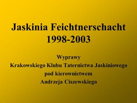 Jaskinia Feichtnerschacht 1998-2003 Wyprawy Krakowskiego Klubu Taternictwa Jaskiniowego pod kierownictwem Andrzeja Ciszewskiego.