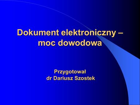 Dokument elektroniczny – moc dowodowa Przygotował dr Dariusz Szostek