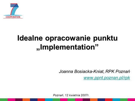Idealne opracowanie punktu Implementation Joanna Bosiacka-Kniat, RPK Poznań www.ppnt.poznan.pl/rpk Poznań, 12 kwietnia 2007r.