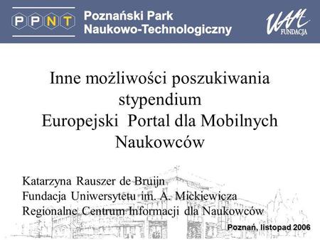 Poznań, listopad 2006 Inne możliwości poszukiwania stypendium Europejski Portal dla Mobilnych Naukowców Katarzyna Rauszer de Bruijn Fundacja Uniwersytetu.