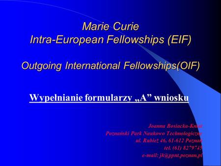 Marie Curie Intra-European Fellowships (EIF) Outgoing International Fellowships(OIF) Wypełnianie formularzy A wniosku Joanna Bosiacka-Kniat Poznański Park.