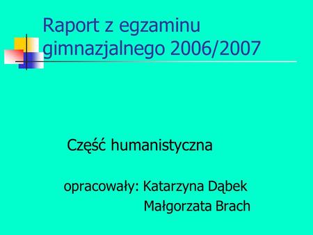 Raport z egzaminu gimnazjalnego 2006/2007 Część humanistyczna opracowały: Katarzyna Dąbek Małgorzata Brach.