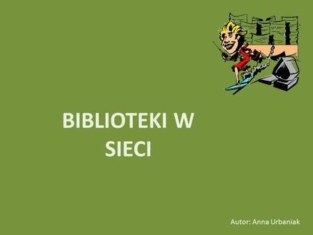 BIBLIOTEKI W SIECI Autor: Anna Urbaniak.