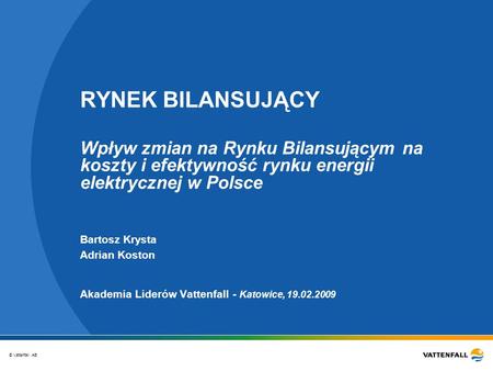 © Vattenfall AB RYNEK BILANSUJĄCY Wpływ zmian na Rynku Bilansującym na koszty i efektywność rynku energii elektrycznej w Polsce Akademia Liderów Vattenfall.