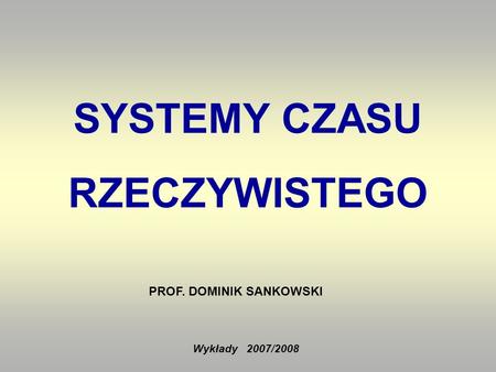SYSTEMY CZASU RZECZYWISTEGO Wykłady 2007/2008 PROF. DOMINIK SANKOWSKI.