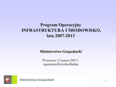 Program Operacyjny INFRASTRUKTURA I ŚRODOWISKO, lata 2007-2013 Ministerstwo Gospodarki Warszawa, 12 marca 2007 r. Agnieszka Rybicka-Bulska.