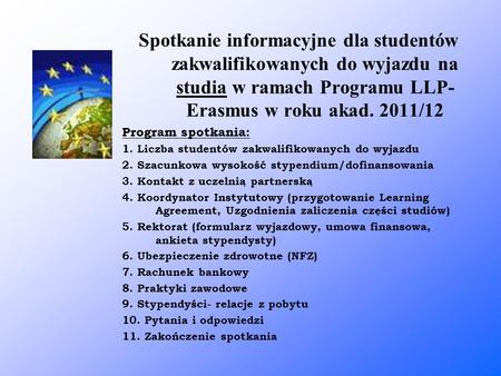 Spotkanie informacyjne dla studentów zakwalifikowanych do wyjazdu na studia w ramach Programu LLP- Erasmus w roku akad. 2011/12 Program spotkania: 1. Liczba.