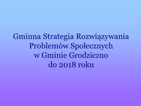 Gminna Strategia Rozwiązywania Problemów Społecznych w Gminie Grodziczno do 2018 roku.
