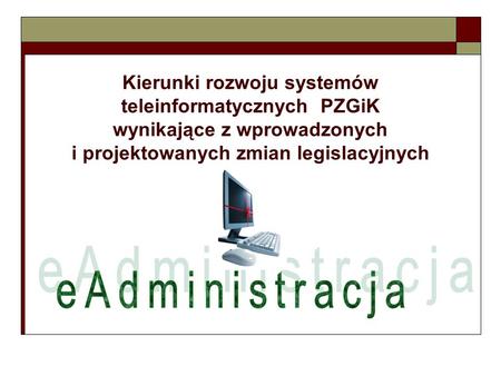 Kierunki rozwoju systemów teleinformatycznych PZGiK wynikające z wprowadzonych i projektowanych zmian legislacyjnych eAdministracja.