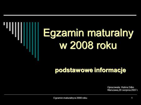 Egzamin maturalny w 2008 roku.1 Egzamin maturalny w 2008 roku podstawowe informacje Opracowała: Halina Sitko Warszawa,20 sierpnia 2007 r.