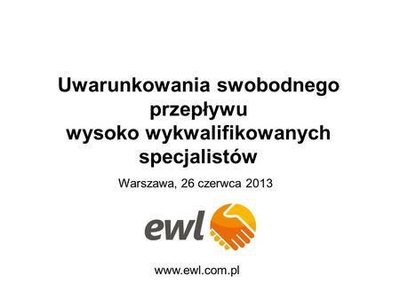 Uwarunkowania swobodnego przepływu wysoko wykwalifikowanych specjalistów www.ewl.com.pl Warszawa, 26 czerwca 2013.
