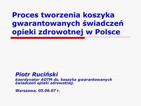 Proces tworzenia koszyka gwarantowanych świadczeń opieki zdrowotnej w Polsce Piotr Ruciński koordynator AOTM ds. koszyka gwarantowanych świadczeń opieki.