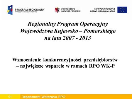 Departament Wdrażania RPO 01 Regionalny Program Operacyjny Województwa Kujawsko – Pomorskiego na lata 2007 - 2013 Wzmocnienie konkurencyjności przedsiębiorstw.