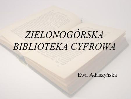 ZIELONOGÓRSKA BIBLIOTEKA CYFROWA Ewa Adaszyńska. Przedstawienie wizji Projekt zakłada regionalną bibliotekę cyfrową, którą tworzy obecnie Biblioteka Uniwersytetu.