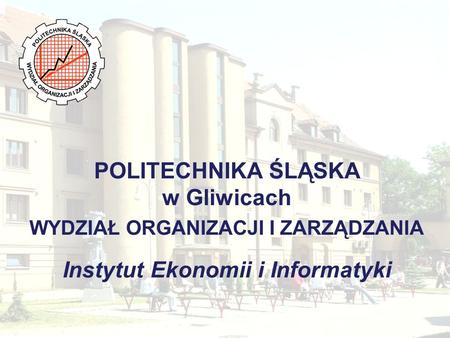POLITECHNIKA ŚLĄSKA w Gliwicach WYDZIAŁ ORGANIZACJI I ZARZĄDZANIA Instytut Ekonomii i Informatyki.