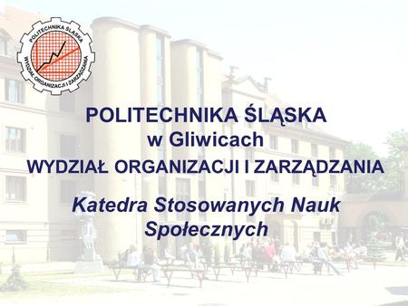 POLITECHNIKA ŚLĄSKA w Gliwicach WYDZIAŁ ORGANIZACJI I ZARZĄDZANIA Katedra Stosowanych Nauk Społecznych.