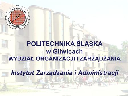 POLITECHNIKA ŚLĄSKA w Gliwicach WYDZIAŁ ORGANIZACJI I ZARZĄDZANIA Instytut Zarządzania i Administracji.