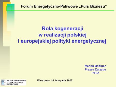 Warszawa, 14 listopada 2007 Rola kogeneracji w realizacji polskiej i europejskiej polityki energetycznej Forum Energetyczno-Paliwowe Puls Biznesu Marian.