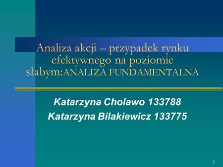 1 Analiza akcji – przypadek rynku efektywnego na poziomie słabym: ANALIZA FUNDAMENTALNA Katarzyna Cholawo 133788 Katarzyna Bilakiewicz 133775.