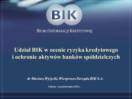 Udział BIK w ocenie ryzyka kredytowego i ochronie aktywów banków spółdzielczych Falenty, 9 października 2008 r. dr Mariusz Wyżycki, Wiceprezes Zarządu.