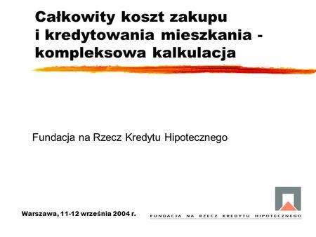 Całkowity koszt zakupu i kredytowania mieszkania - kompleksowa kalkulacja Warszawa, 11-12 września 2004 r. Fundacja na Rzecz Kredytu Hipotecznego.