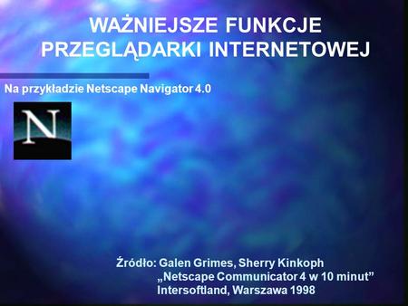 Na przykładzie Netscape Navigator 4.0 Źródło: Galen Grimes, Sherry Kinkoph Netscape Communicator 4 w 10 minut Intersoftland, Warszawa 1998 WAŻNIEJSZE FUNKCJE.