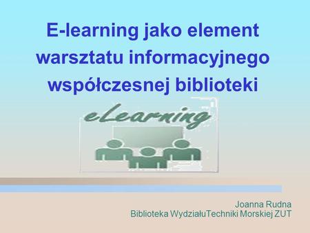 E-learning jako element warsztatu informacyjnego współczesnej biblioteki Joanna Rudna Biblioteka WydziałuTechniki Morskiej ZUT.