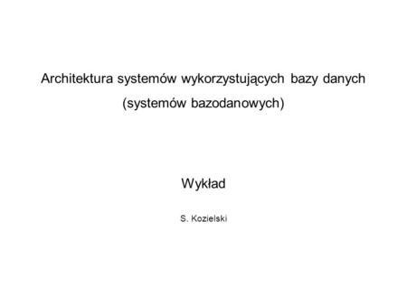 Architektura systemów wykorzystujących bazy danych (systemów bazodanowych) Wykład S. Kozielski.