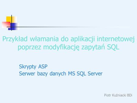 Przykład włamania do aplikacji internetowej poprzez modyfikację zapytań SQL Skrypty ASP Serwer bazy danych MS SQL Server Piotr Kuźniacki BDi.