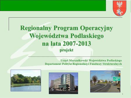 1 Regionalny Program Operacyjny Województwa Podlaskiego na lata 2007-2013 projekt Urząd Marszałkowski Województwa Podlaskiego Departament Polityki Regionalnej.