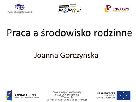 Projekt współfinansowany Przez Unię Europejską W ramach Europejskiego Funduszu Społecznego Praca a środowisko rodzinne Joanna Gorczyńska.