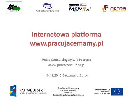 Internetowa platforma www.pracujacemamy.pl Petra Consulting Sylwia Petryna www.petraconsulting.pl 19.11.2010 Szczawno Zdrój.