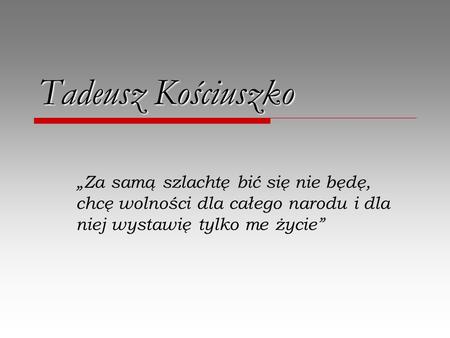 Tadeusz Kościuszko „Za samą szlachtę bić się nie będę, chcę wolności dla całego narodu i dla niej wystawię tylko me życie”