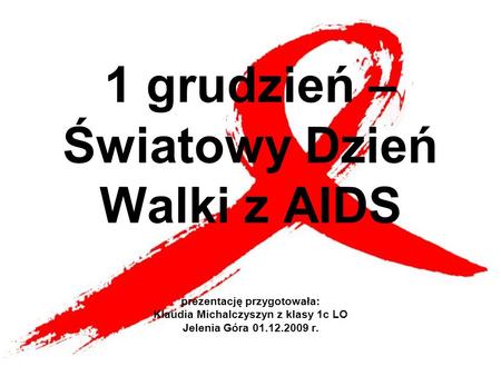 1 grudzień – Światowy Dzień Walki z AIDS prezentację przygotowała: Klaudia Michalczyszyn z klasy 1c LO Jelenia Góra 01.12.2009 r.