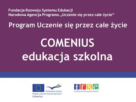 Program Uczenie się przez całe życie COMENIUS edukacja szkolna Fundacja Rozwoju Systemu Edukacji Narodowa Agencja Programu Uczenie się przez całe życie.