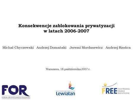 Konsekwencje zablokowania prywatyzacji w latach 2006-2007 Michał Chyczewski Andrzej Domański Jeremi Mordasewicz Andrzej Rzońca Warszawa, 18 października.