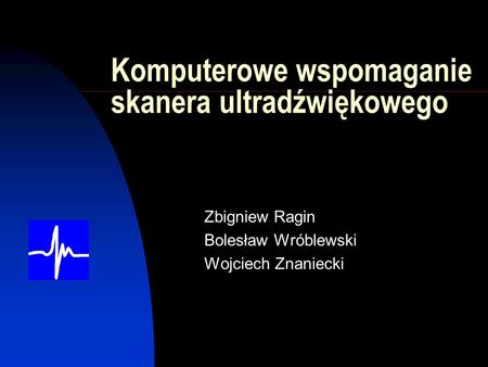Komputerowe wspomaganie skanera ultradźwiękowego Zbigniew Ragin Bolesław Wróblewski Wojciech Znaniecki.