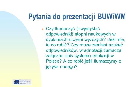 Pytania do prezentacji BUWiWM n Czy tłumaczyć (=wymyślać odpowiedniki) stopni naukowych w dyplomach uczelni wyższych? Jeśli nie, to co robić? Czy może.