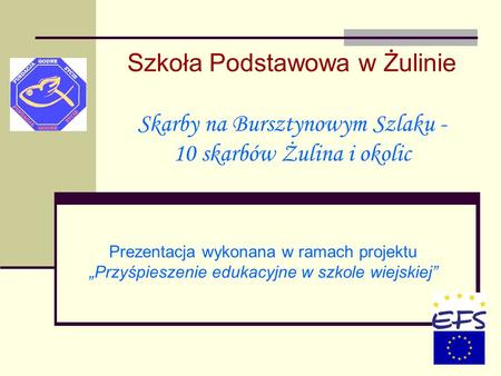 Szkoła Podstawowa w Żulinie Skarby na Bursztynowym Szlaku - 10 skarbów Żulina i okolic Prezentacja wykonana w ramach projektu „Przyśpieszenie.