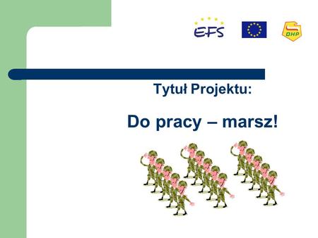 Tytuł Projektu: Do pracy – marsz!. Program Operacyjny Kapitał Ludzki Działanie: 1.3 w ramach Ogólnopolskiego Programu Integracji i Aktywizacji Zawodowej.