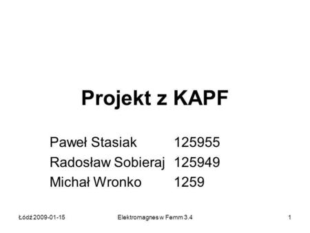 Łódź 2009-01-15Elektromagnes w Femm 3.41 Projekt z KAPF Paweł Stasiak 125955 Radosław Sobieraj 125949 Michał Wronko 1259.