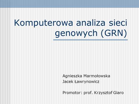 Komputerowa analiza sieci genowych (GRN) Agnieszka Marmołowska Jacek Ławrynowicz Promotor: prof. Krzysztof Giaro.