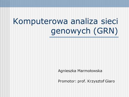Komputerowa analiza sieci genowych (GRN) Agnieszka Marmołowska Promotor: prof. Krzysztof Giaro.