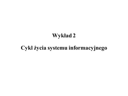 Wykład 2 Cykl życia systemu informacyjnego