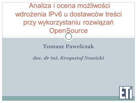 Tomasz Pawelczak doc. dr inż. Krzysztof Nowicki Analiza i ocena możliwości wdrożenia IPv6 u dostawców treści przy wykorzystaniu rozwiązań OpenSource.