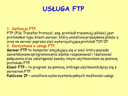 USŁUGA FTP 1. Definicja FTP. FTP (File Transfer Protocol, ang. protokół transmisji plików) jest protokołem typu klient-serwer, który umożliwia przesyłanie.