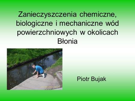 Zanieczyszczenia chemiczne, biologiczne i mechaniczne wód powierzchniowych w okolicach Błonia Piotr Bujak.